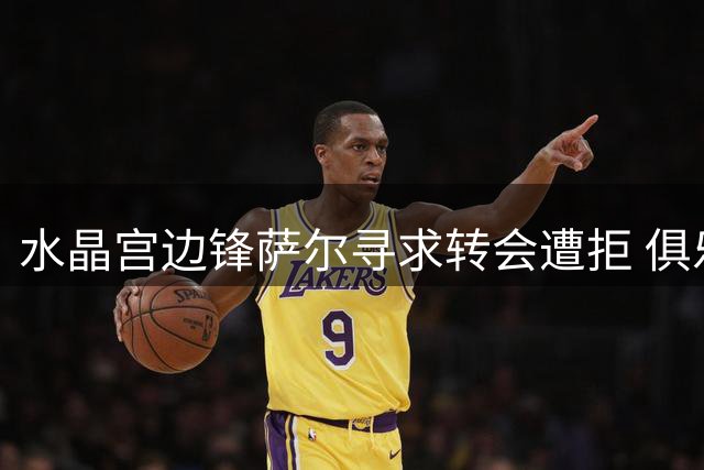 水晶宫边锋萨尔寻求转会遭拒 俱乐部坚持非卖立场