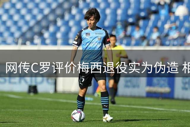 网传C罗评价梅西退役实为伪造 相关言论最先出现于海外平台