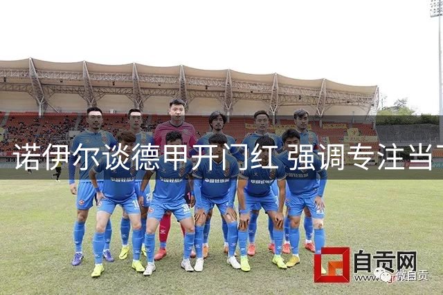 诺伊尔谈德甲开门红 强调专注当下寻求突破
